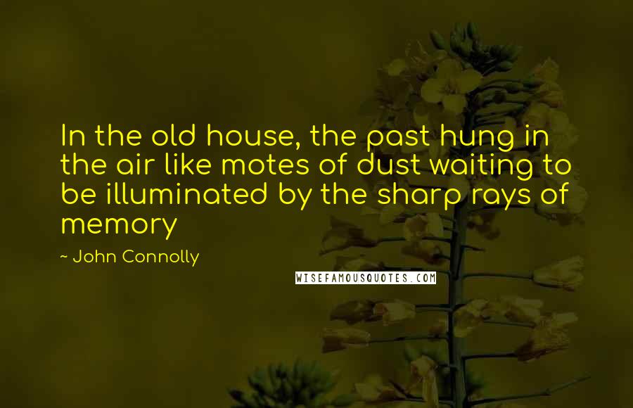 John Connolly Quotes: In the old house, the past hung in the air like motes of dust waiting to be illuminated by the sharp rays of memory