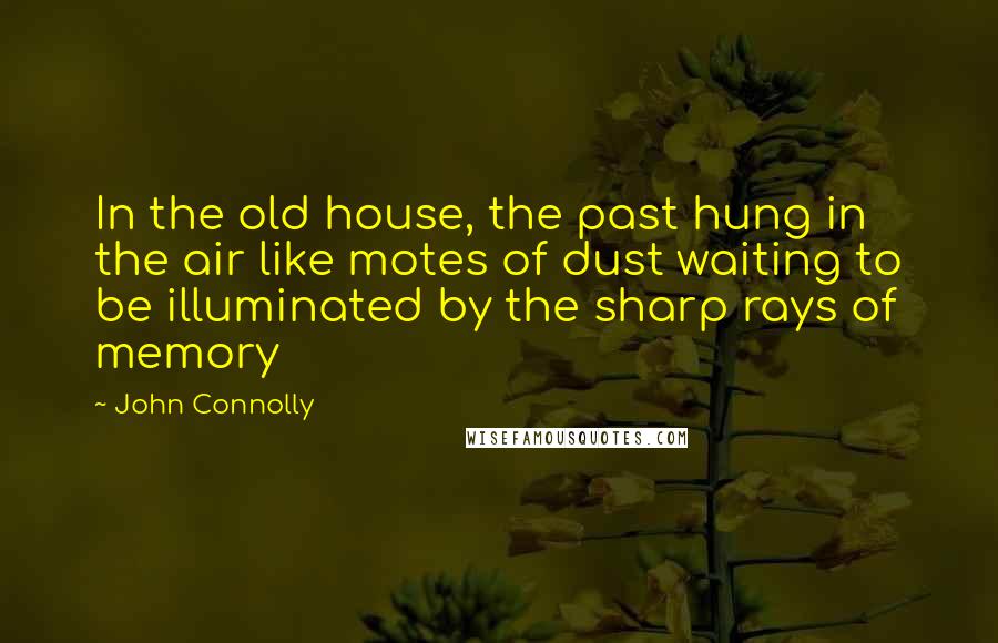 John Connolly Quotes: In the old house, the past hung in the air like motes of dust waiting to be illuminated by the sharp rays of memory