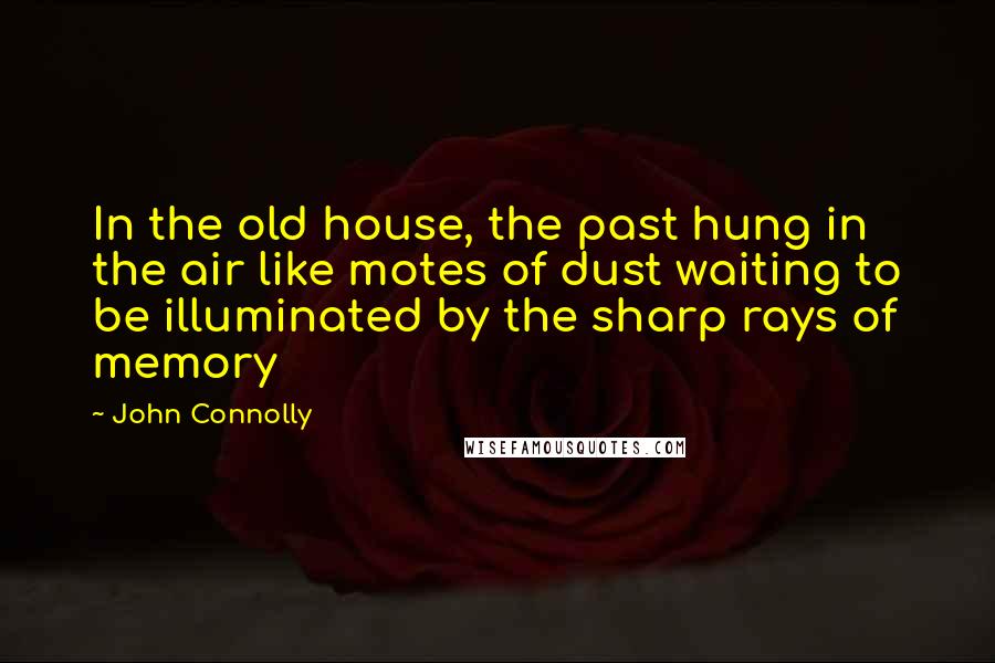 John Connolly Quotes: In the old house, the past hung in the air like motes of dust waiting to be illuminated by the sharp rays of memory