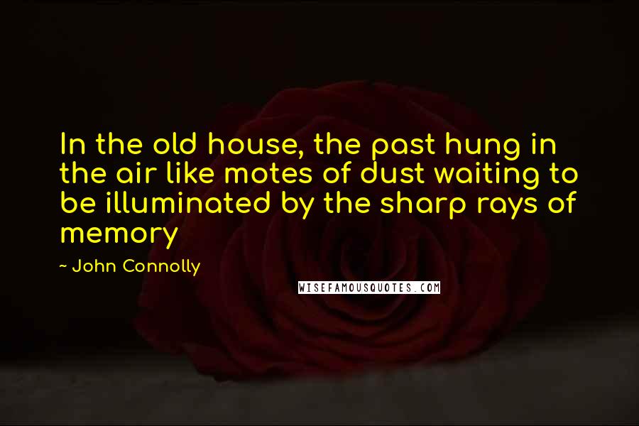 John Connolly Quotes: In the old house, the past hung in the air like motes of dust waiting to be illuminated by the sharp rays of memory