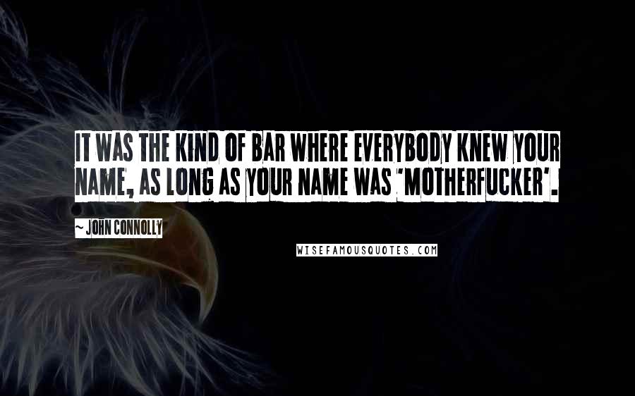 John Connolly Quotes: It was the kind of bar where everybody knew your name, as long as your name was 'Motherfucker'.