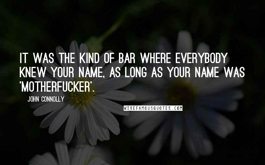 John Connolly Quotes: It was the kind of bar where everybody knew your name, as long as your name was 'Motherfucker'.