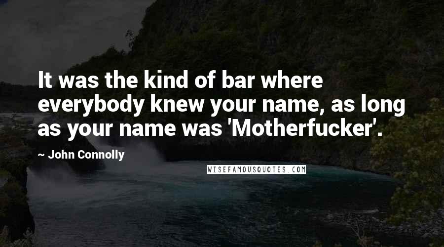 John Connolly Quotes: It was the kind of bar where everybody knew your name, as long as your name was 'Motherfucker'.