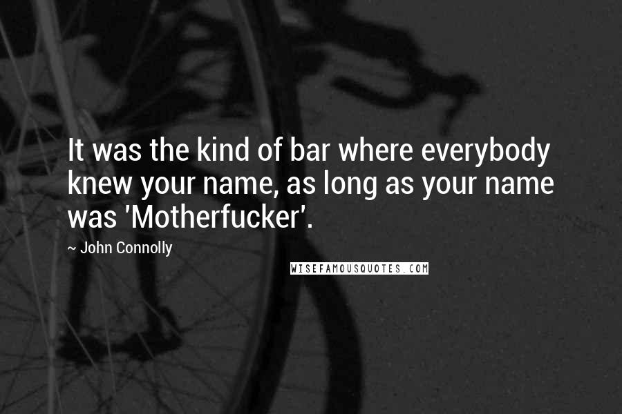 John Connolly Quotes: It was the kind of bar where everybody knew your name, as long as your name was 'Motherfucker'.