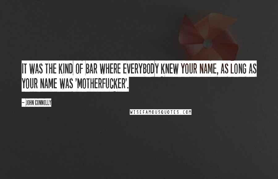 John Connolly Quotes: It was the kind of bar where everybody knew your name, as long as your name was 'Motherfucker'.