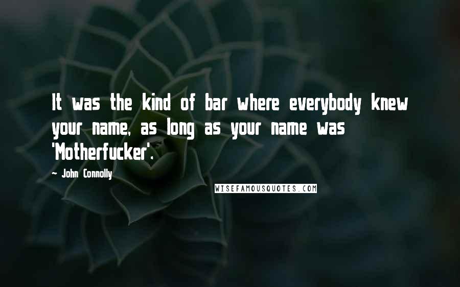 John Connolly Quotes: It was the kind of bar where everybody knew your name, as long as your name was 'Motherfucker'.