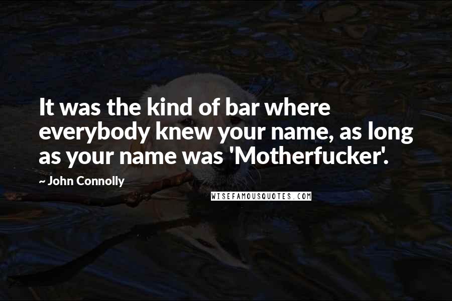 John Connolly Quotes: It was the kind of bar where everybody knew your name, as long as your name was 'Motherfucker'.