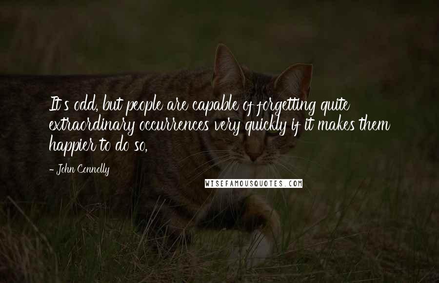 John Connolly Quotes: It's odd, but people are capable of forgetting quite extraordinary occurrences very quickly if it makes them happier to do so,