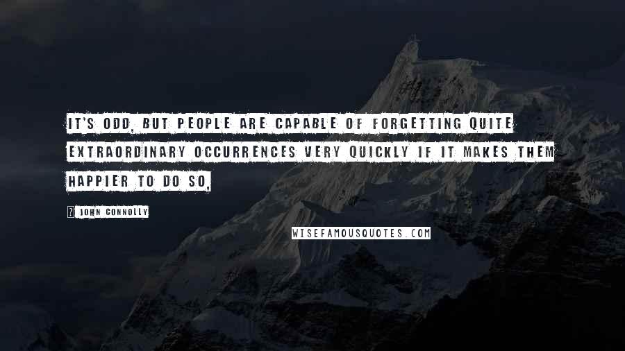 John Connolly Quotes: It's odd, but people are capable of forgetting quite extraordinary occurrences very quickly if it makes them happier to do so,