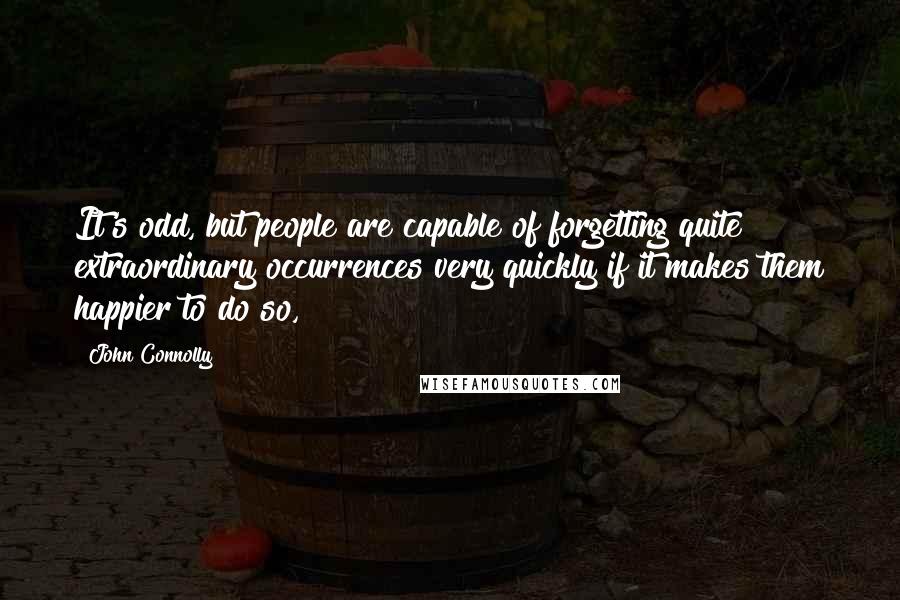 John Connolly Quotes: It's odd, but people are capable of forgetting quite extraordinary occurrences very quickly if it makes them happier to do so,