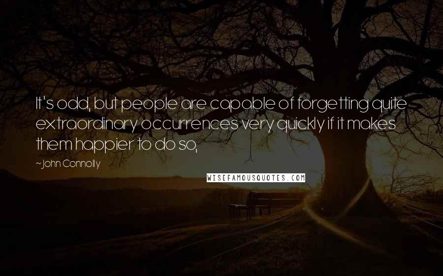 John Connolly Quotes: It's odd, but people are capable of forgetting quite extraordinary occurrences very quickly if it makes them happier to do so,