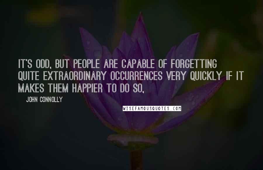 John Connolly Quotes: It's odd, but people are capable of forgetting quite extraordinary occurrences very quickly if it makes them happier to do so,