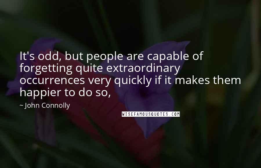 John Connolly Quotes: It's odd, but people are capable of forgetting quite extraordinary occurrences very quickly if it makes them happier to do so,