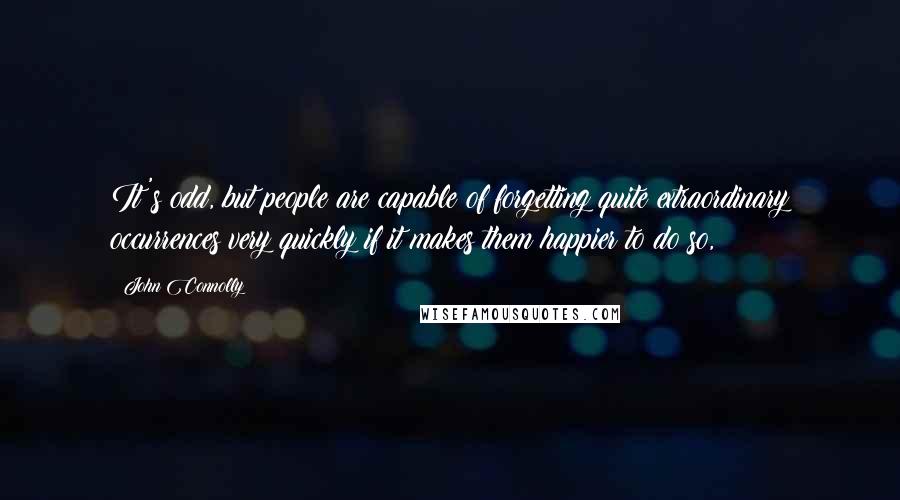 John Connolly Quotes: It's odd, but people are capable of forgetting quite extraordinary occurrences very quickly if it makes them happier to do so,