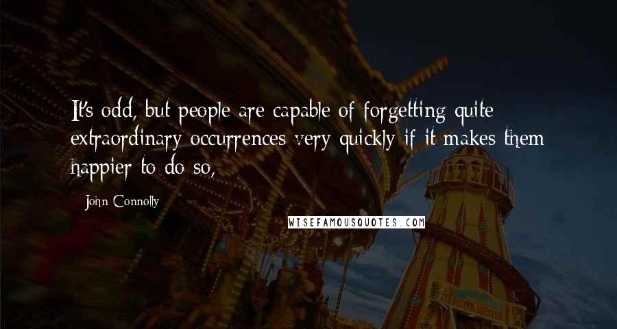 John Connolly Quotes: It's odd, but people are capable of forgetting quite extraordinary occurrences very quickly if it makes them happier to do so,
