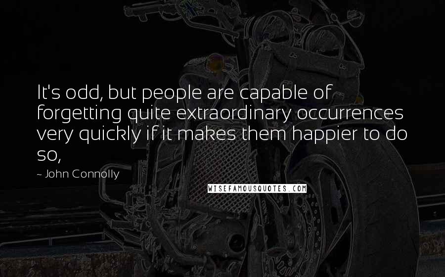 John Connolly Quotes: It's odd, but people are capable of forgetting quite extraordinary occurrences very quickly if it makes them happier to do so,