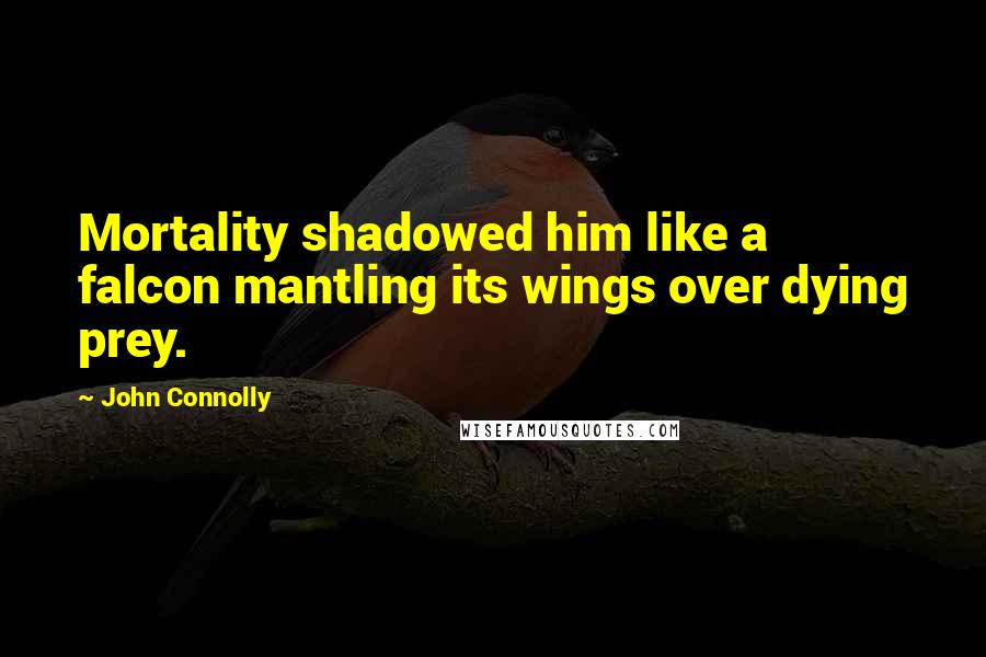 John Connolly Quotes: Mortality shadowed him like a falcon mantling its wings over dying prey.