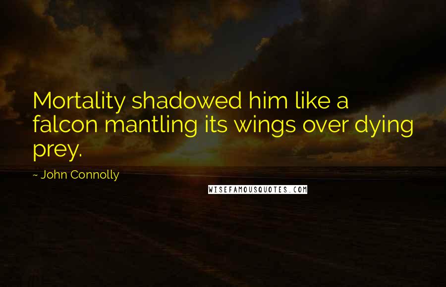 John Connolly Quotes: Mortality shadowed him like a falcon mantling its wings over dying prey.