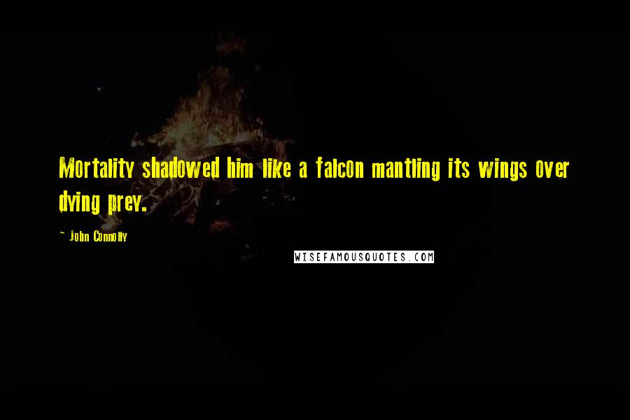 John Connolly Quotes: Mortality shadowed him like a falcon mantling its wings over dying prey.
