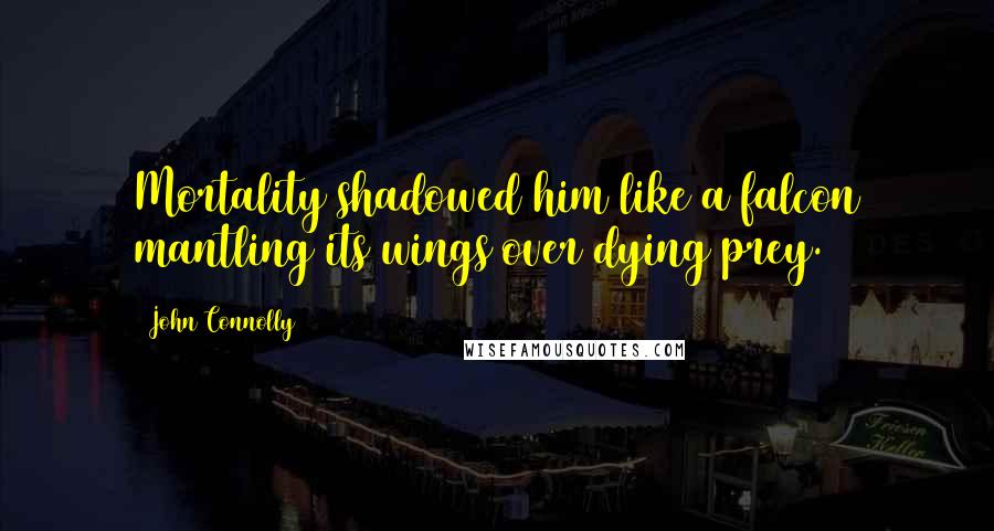 John Connolly Quotes: Mortality shadowed him like a falcon mantling its wings over dying prey.