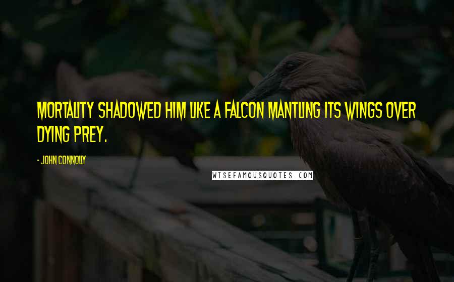 John Connolly Quotes: Mortality shadowed him like a falcon mantling its wings over dying prey.