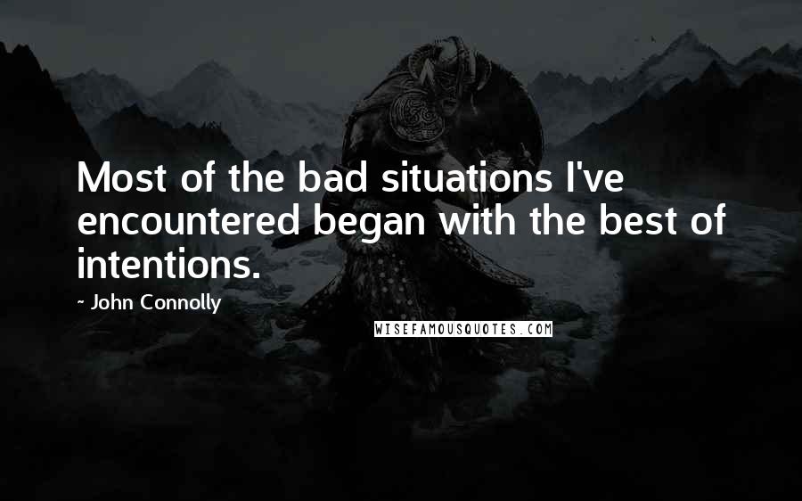 John Connolly Quotes: Most of the bad situations I've encountered began with the best of intentions.