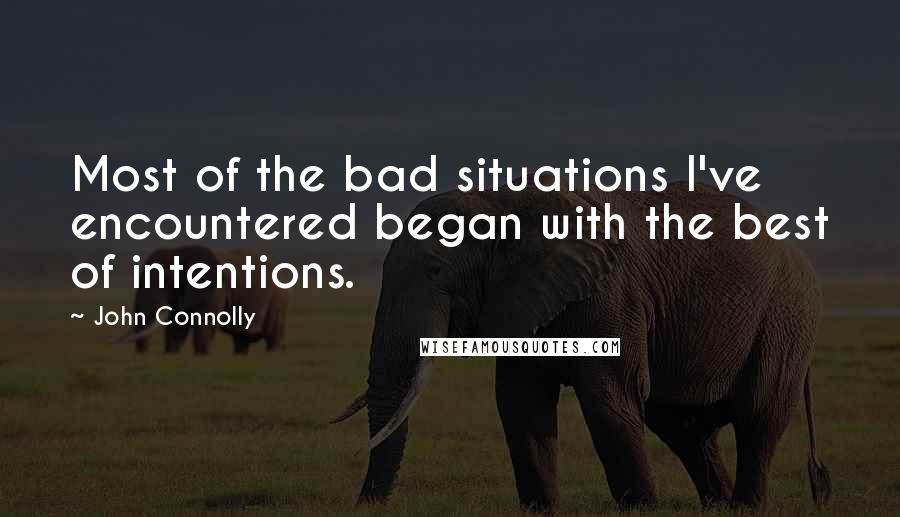 John Connolly Quotes: Most of the bad situations I've encountered began with the best of intentions.