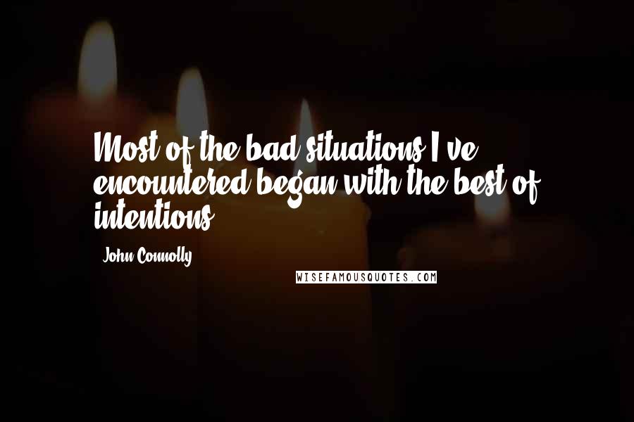 John Connolly Quotes: Most of the bad situations I've encountered began with the best of intentions.