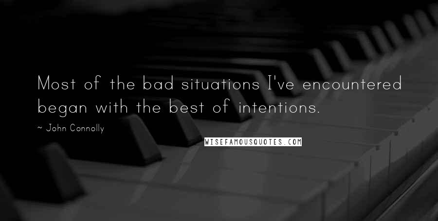 John Connolly Quotes: Most of the bad situations I've encountered began with the best of intentions.