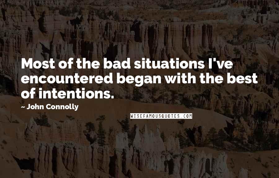 John Connolly Quotes: Most of the bad situations I've encountered began with the best of intentions.