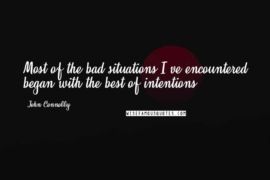 John Connolly Quotes: Most of the bad situations I've encountered began with the best of intentions.