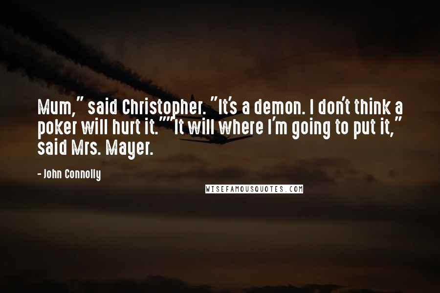 John Connolly Quotes: Mum," said Christopher. "It's a demon. I don't think a poker will hurt it.""It will where I'm going to put it," said Mrs. Mayer.