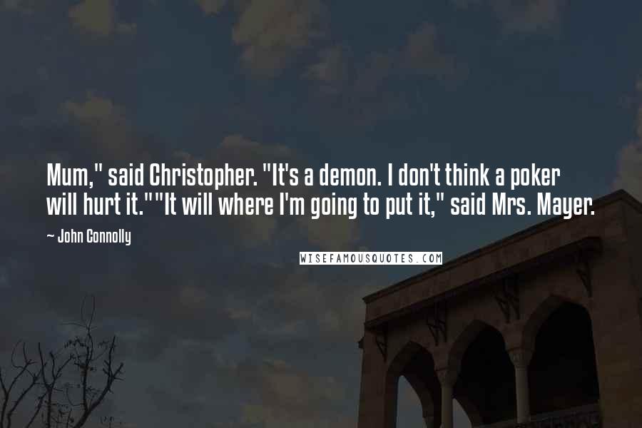 John Connolly Quotes: Mum," said Christopher. "It's a demon. I don't think a poker will hurt it.""It will where I'm going to put it," said Mrs. Mayer.