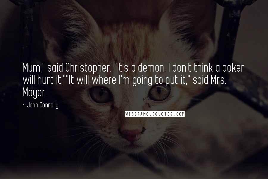 John Connolly Quotes: Mum," said Christopher. "It's a demon. I don't think a poker will hurt it.""It will where I'm going to put it," said Mrs. Mayer.