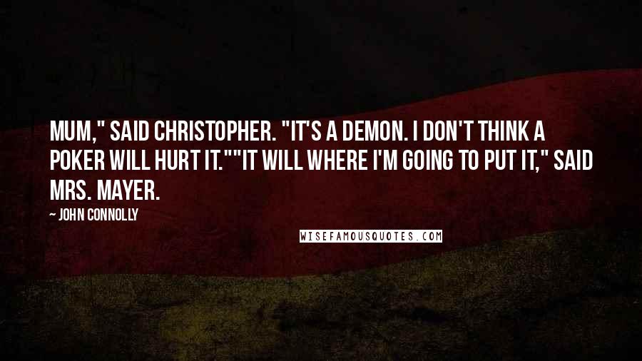 John Connolly Quotes: Mum," said Christopher. "It's a demon. I don't think a poker will hurt it.""It will where I'm going to put it," said Mrs. Mayer.