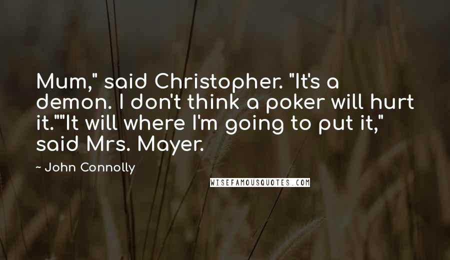 John Connolly Quotes: Mum," said Christopher. "It's a demon. I don't think a poker will hurt it.""It will where I'm going to put it," said Mrs. Mayer.