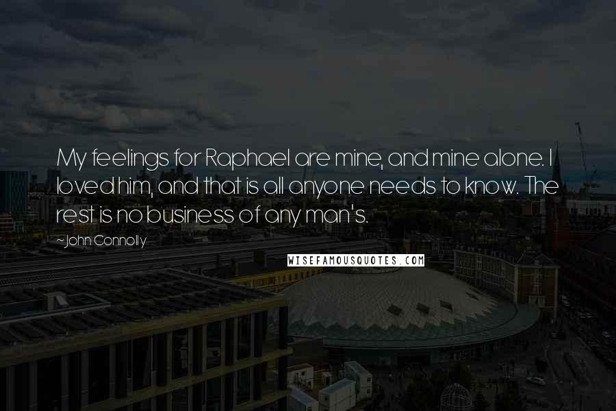 John Connolly Quotes: My feelings for Raphael are mine, and mine alone. I loved him, and that is all anyone needs to know. The rest is no business of any man's.