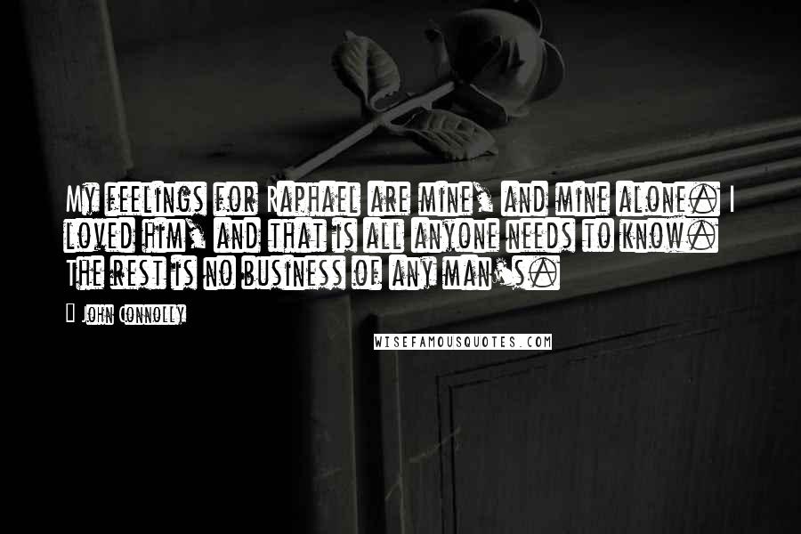 John Connolly Quotes: My feelings for Raphael are mine, and mine alone. I loved him, and that is all anyone needs to know. The rest is no business of any man's.