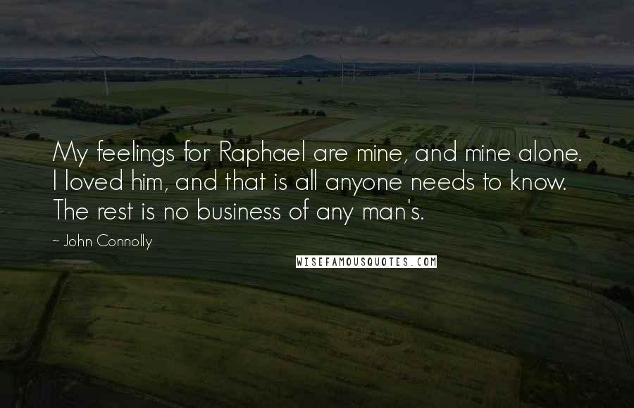 John Connolly Quotes: My feelings for Raphael are mine, and mine alone. I loved him, and that is all anyone needs to know. The rest is no business of any man's.