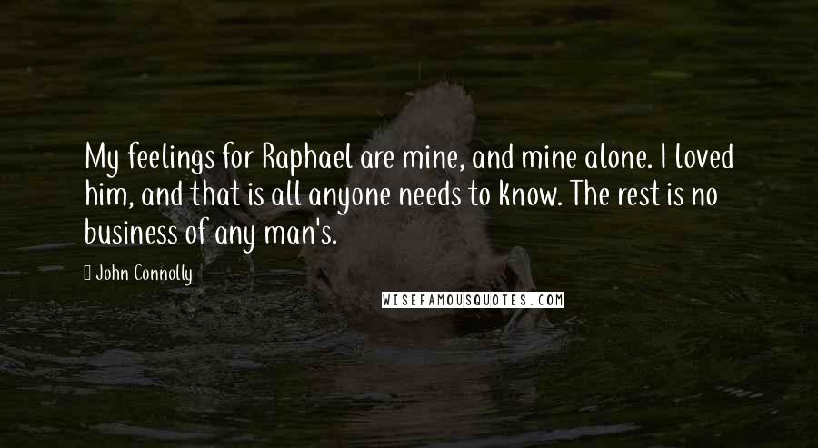 John Connolly Quotes: My feelings for Raphael are mine, and mine alone. I loved him, and that is all anyone needs to know. The rest is no business of any man's.