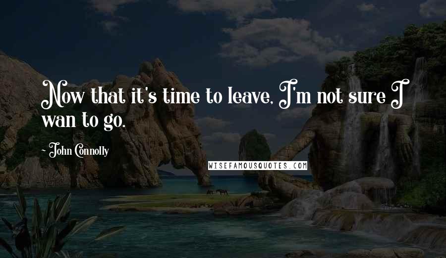 John Connolly Quotes: Now that it's time to leave, I'm not sure I wan to go.