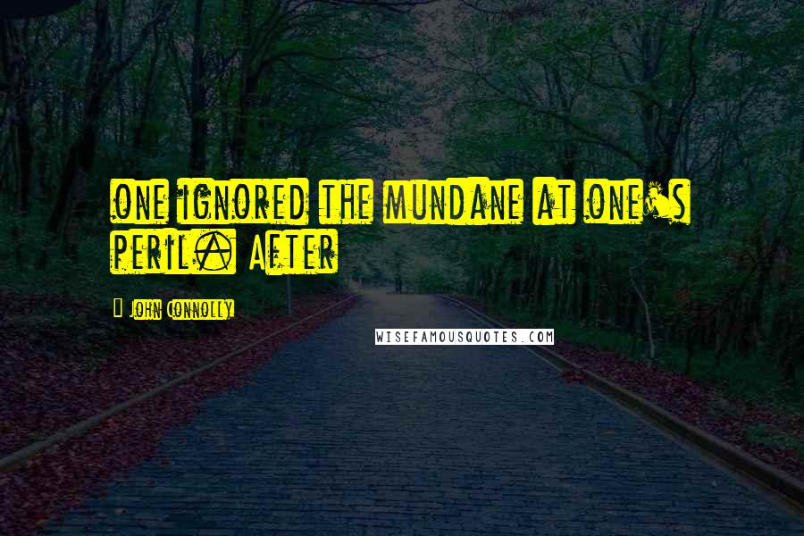 John Connolly Quotes: one ignored the mundane at one's peril. After