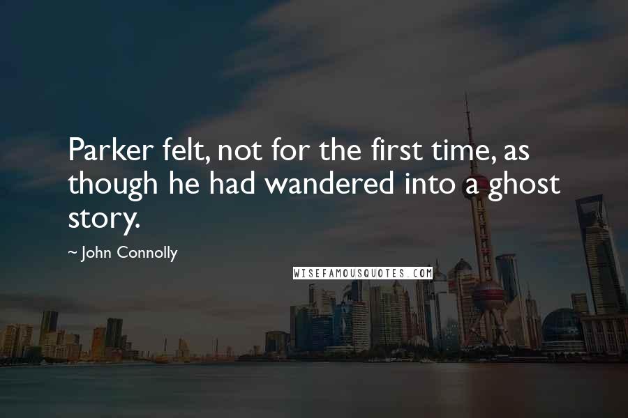 John Connolly Quotes: Parker felt, not for the first time, as though he had wandered into a ghost story.