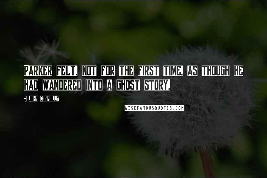 John Connolly Quotes: Parker felt, not for the first time, as though he had wandered into a ghost story.