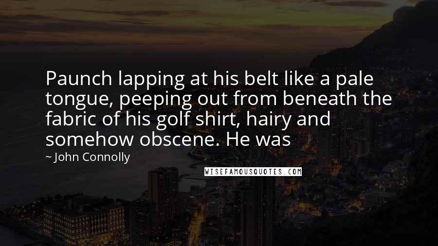 John Connolly Quotes: Paunch lapping at his belt like a pale tongue, peeping out from beneath the fabric of his golf shirt, hairy and somehow obscene. He was