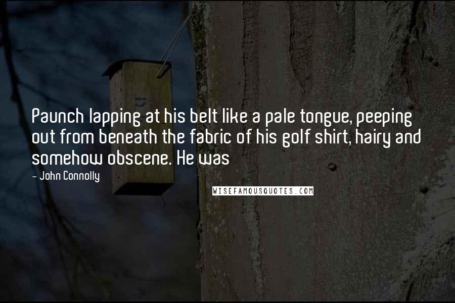John Connolly Quotes: Paunch lapping at his belt like a pale tongue, peeping out from beneath the fabric of his golf shirt, hairy and somehow obscene. He was