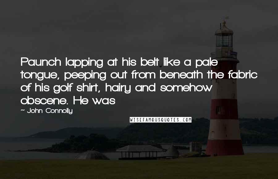 John Connolly Quotes: Paunch lapping at his belt like a pale tongue, peeping out from beneath the fabric of his golf shirt, hairy and somehow obscene. He was