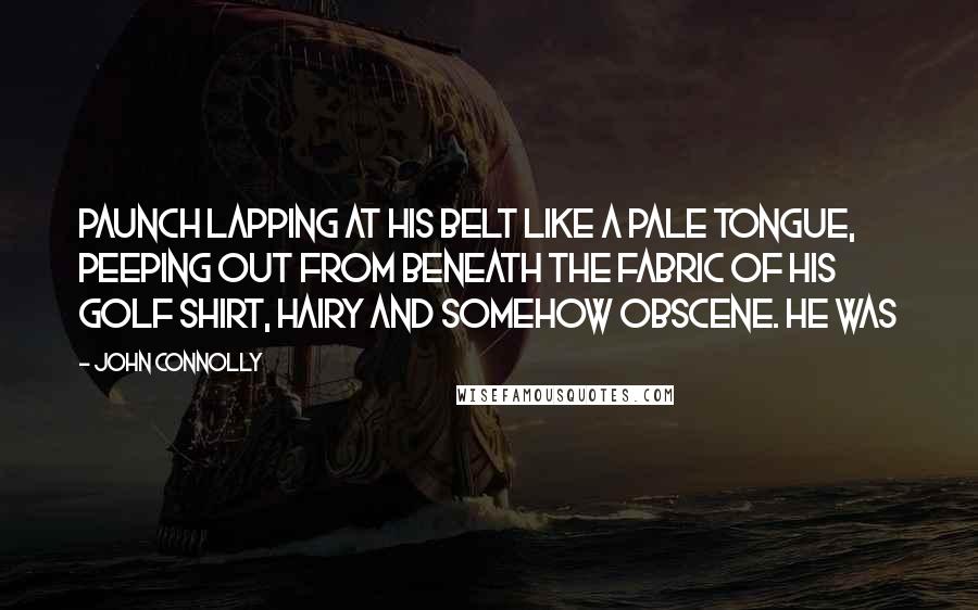 John Connolly Quotes: Paunch lapping at his belt like a pale tongue, peeping out from beneath the fabric of his golf shirt, hairy and somehow obscene. He was