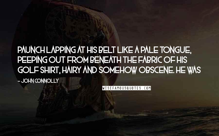 John Connolly Quotes: Paunch lapping at his belt like a pale tongue, peeping out from beneath the fabric of his golf shirt, hairy and somehow obscene. He was