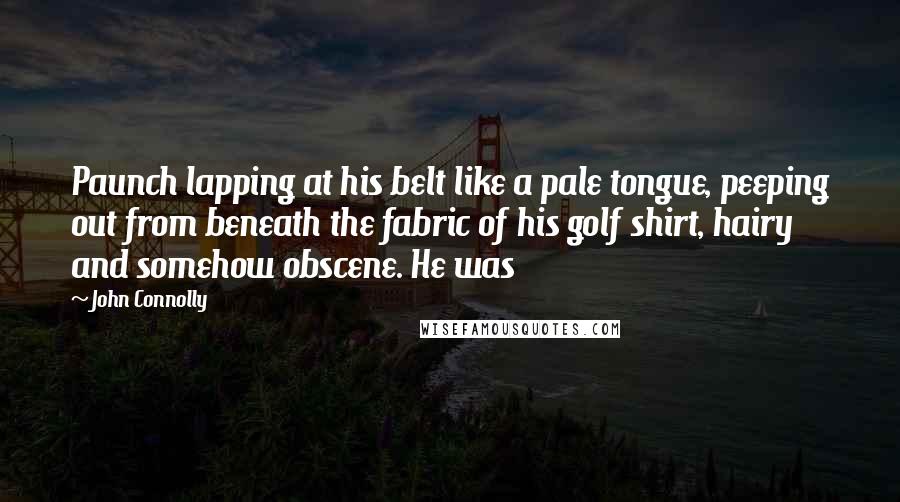 John Connolly Quotes: Paunch lapping at his belt like a pale tongue, peeping out from beneath the fabric of his golf shirt, hairy and somehow obscene. He was